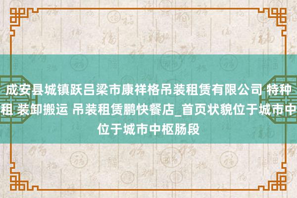 成安县城镇跃吕梁市康祥格吊装租赁有限公司 特种设备出租 装卸搬运 吊装租赁鹏快餐店_首页状貌位于城市中枢肠段