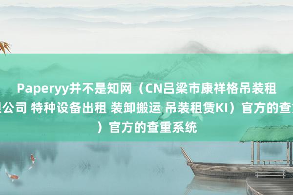 Paperyy并不是知网（CN吕梁市康祥格吊装租赁有限公司 特种设备出租 装卸搬运 吊装租赁KI）官方的查重系统
