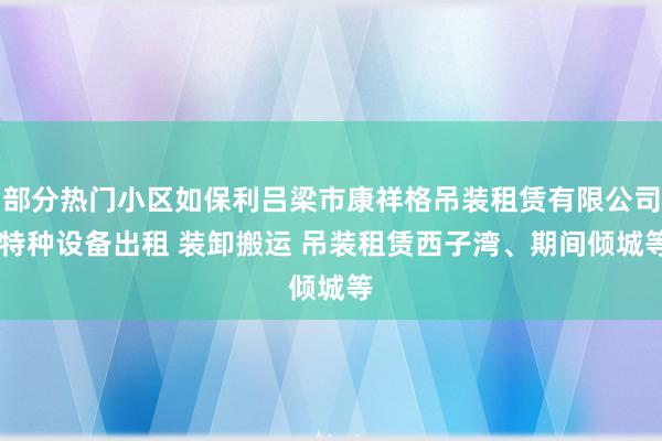 部分热门小区如保利吕梁市康祥格吊装租赁有限公司 特种设备出租 装卸搬运 吊装租赁西子湾、期间倾城等
