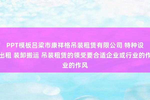 PPT模板吕梁市康祥格吊装租赁有限公司 特种设备出租 装卸搬运 吊装租赁的领受要合适企业或行业的作风