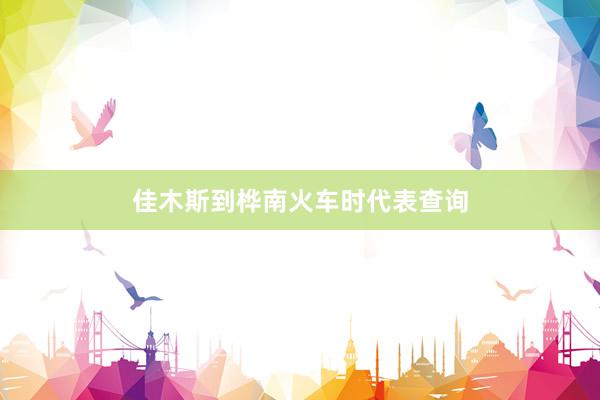 佳木斯到桦南火车时代表查询